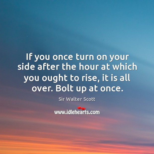 If you once turn on your side after the hour at which you ought to rise, it is all over. Bolt up at once. Sir Walter Scott Picture Quote