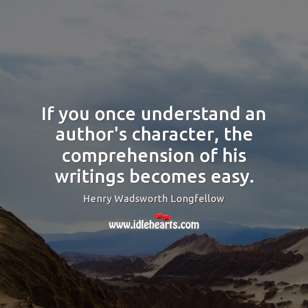 If you once understand an author’s character, the comprehension of his writings Henry Wadsworth Longfellow Picture Quote