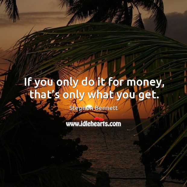 If you only do it for money, that’s only what you get. Stephen Bennett Picture Quote