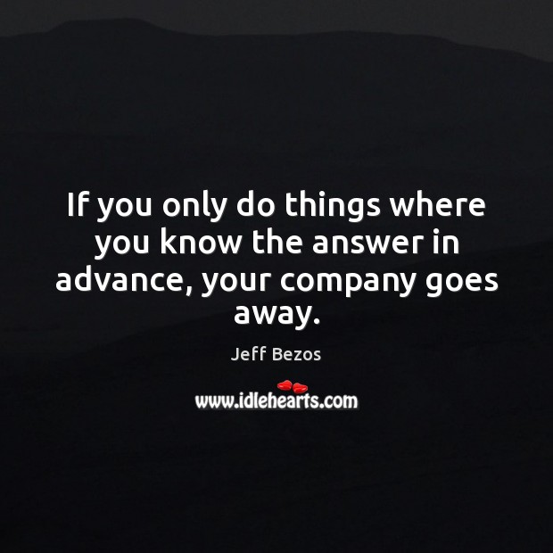 If you only do things where you know the answer in advance, your company goes away. Jeff Bezos Picture Quote
