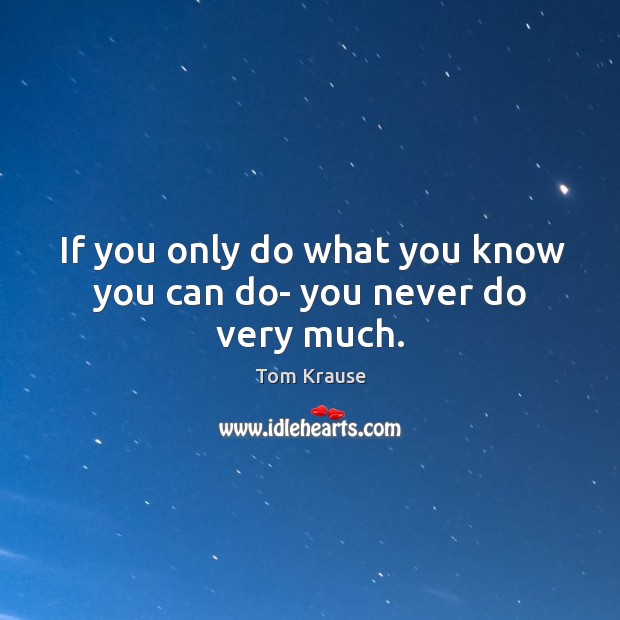 If you only do what you know you can do- you never do very much. Tom Krause Picture Quote