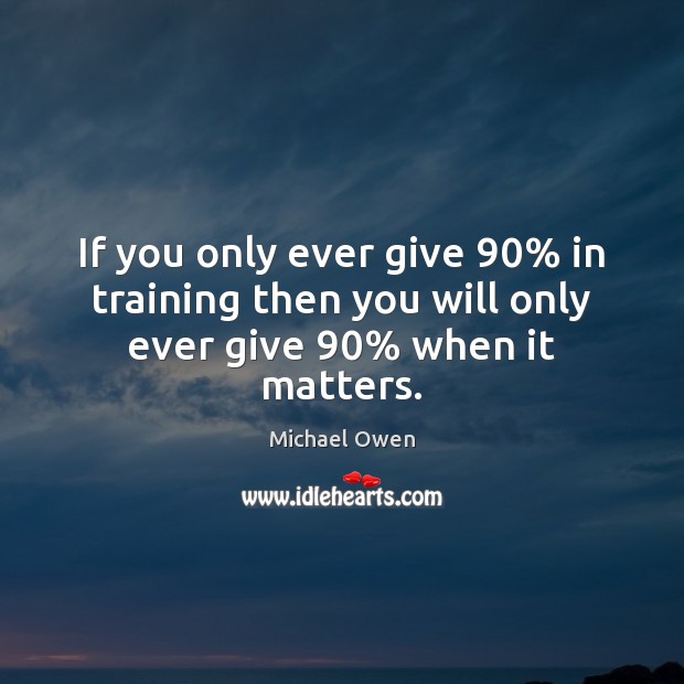If you only ever give 90% in training then you will only ever give 90% when it matters. Michael Owen Picture Quote