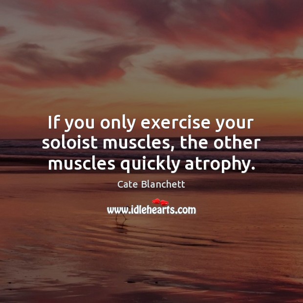 If you only exercise your soloist muscles, the other muscles quickly atrophy. Cate Blanchett Picture Quote