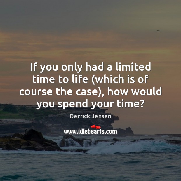 If you only had a limited time to life (which is of Derrick Jensen Picture Quote