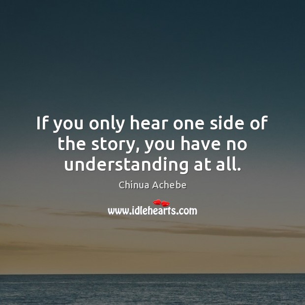 If you only hear one side of the story, you have no understanding at all. Chinua Achebe Picture Quote