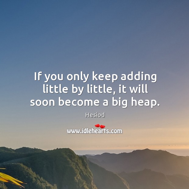 If you only keep adding little by little, it will soon become a big heap. Hesiod Picture Quote