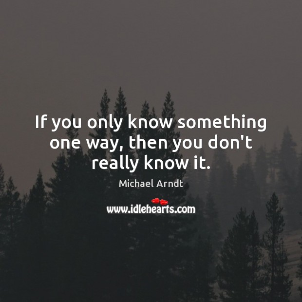 If you only know something one way, then you don’t really know it. Image