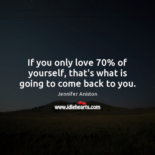 If you only love 70% of yourself, that’s what is going to come back to you. Jennifer Aniston Picture Quote