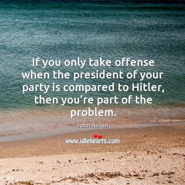 If you only take offense when the president of your party is compared to hitler John Avlon Picture Quote