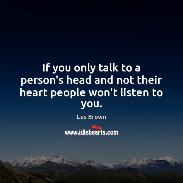 If you only talk to a person’s head and not their heart people won’t listen to you. Les Brown Picture Quote