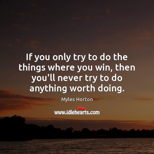 If you only try to do the things where you win, then Myles Horton Picture Quote