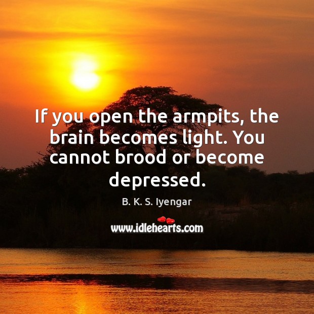 If you open the armpits, the brain becomes light. You cannot brood or become depressed. B. K. S. Iyengar Picture Quote