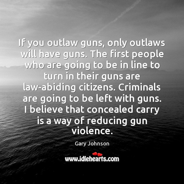 If you outlaw guns, only outlaws will have guns. The first people Gary Johnson Picture Quote