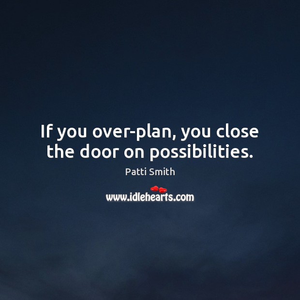 If you over-plan, you close the door on possibilities. Patti Smith Picture Quote