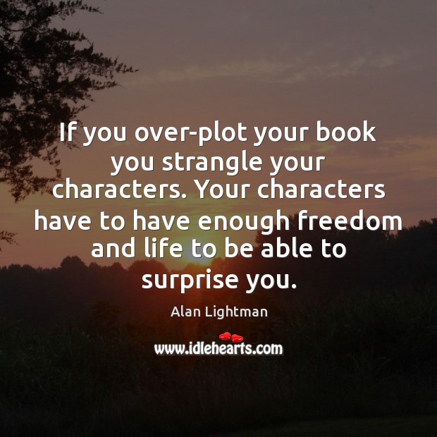 If you over-plot your book you strangle your characters. Your characters have Alan Lightman Picture Quote