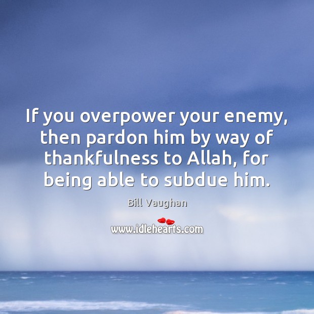If you overpower your enemy, then pardon him by way of thankfulness Bill Vaughan Picture Quote