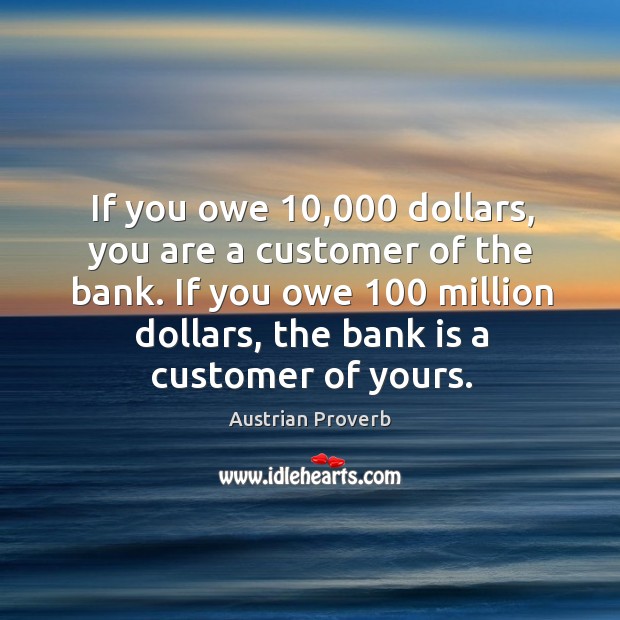 If you owe 10,000 dollars, you are a customer of the bank. Austrian Proverbs Image