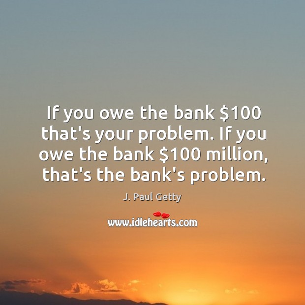 If you owe the bank $100 that’s your problem. If you owe the J. Paul Getty Picture Quote