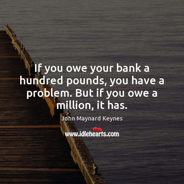 If you owe your bank a hundred pounds, you have a problem. John Maynard Keynes Picture Quote