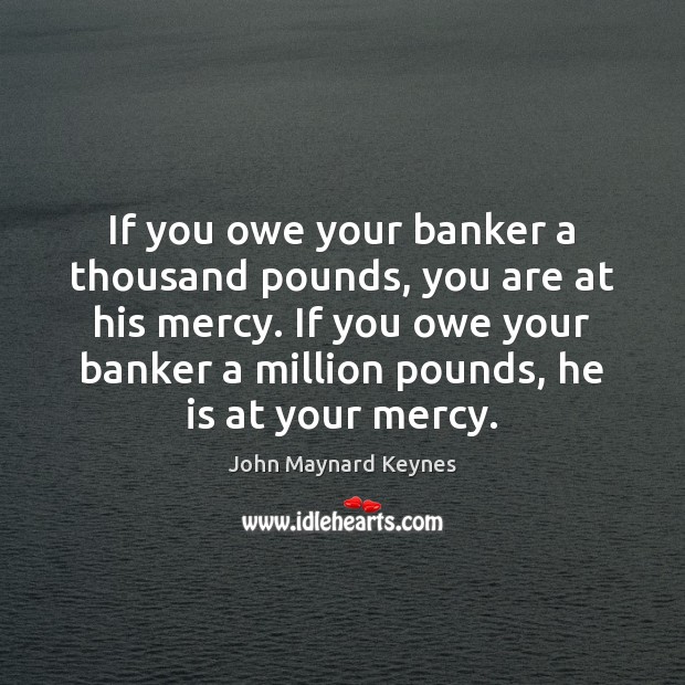 If you owe your banker a thousand pounds, you are at his Image