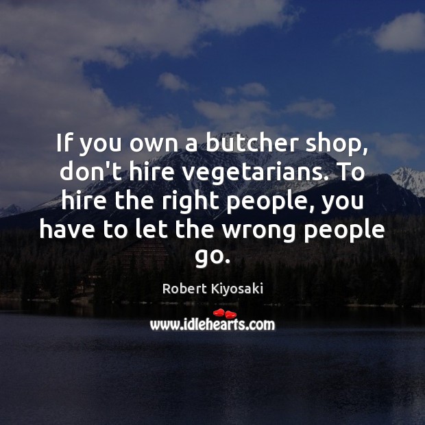 If you own a butcher shop, don’t hire vegetarians. To hire the Robert Kiyosaki Picture Quote