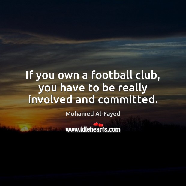 If you own a football club, you have to be really involved and committed. Mohamed Al-Fayed Picture Quote