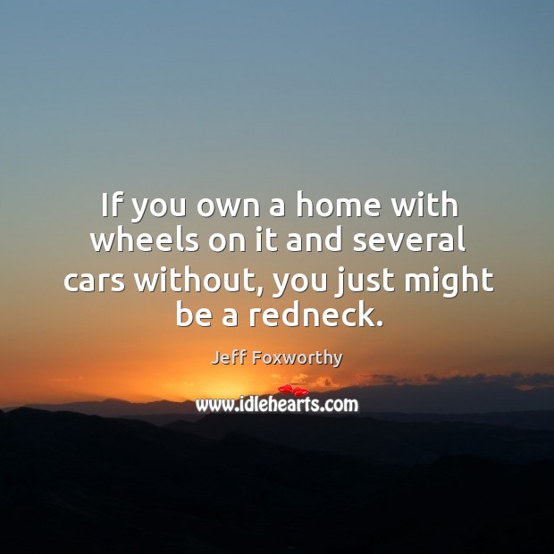 If you own a home with wheels on it and several cars without, you just might be a redneck. Image