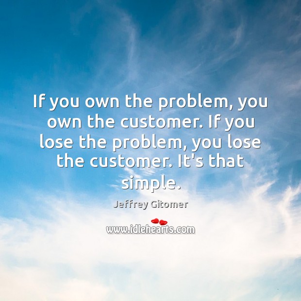 If you own the problem, you own the customer. If you lose Image