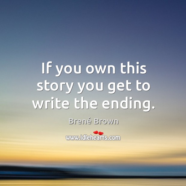 If you own this story you get to write the ending. Brené Brown Picture Quote