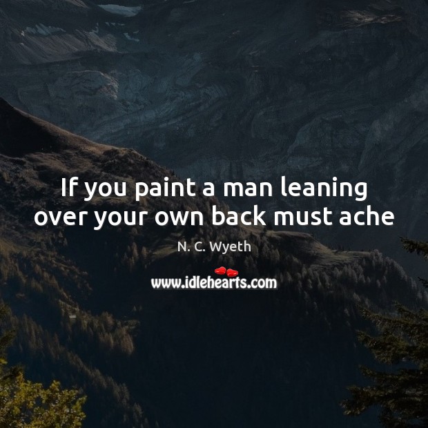 If you paint a man leaning over your own back must ache N. C. Wyeth Picture Quote