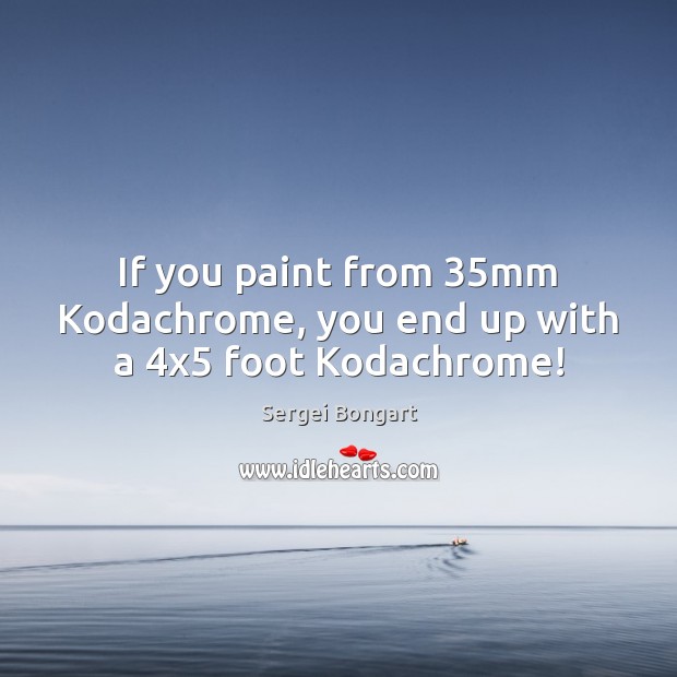 If you paint from 35mm Kodachrome, you end up with a 4×5 foot Kodachrome! Sergei Bongart Picture Quote