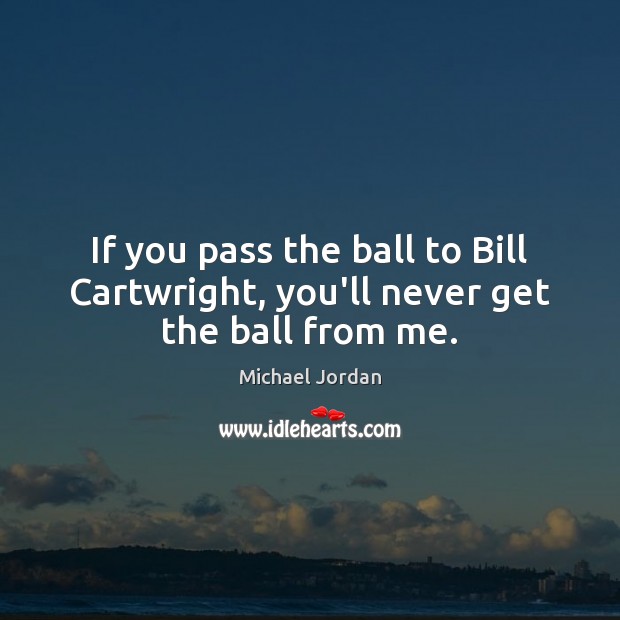 If you pass the ball to Bill Cartwright, you’ll never get the ball from me. Michael Jordan Picture Quote