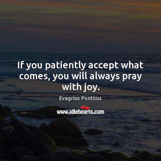 If you patiently accept what comes, you will always pray with joy. Evagrius Ponticus Picture Quote