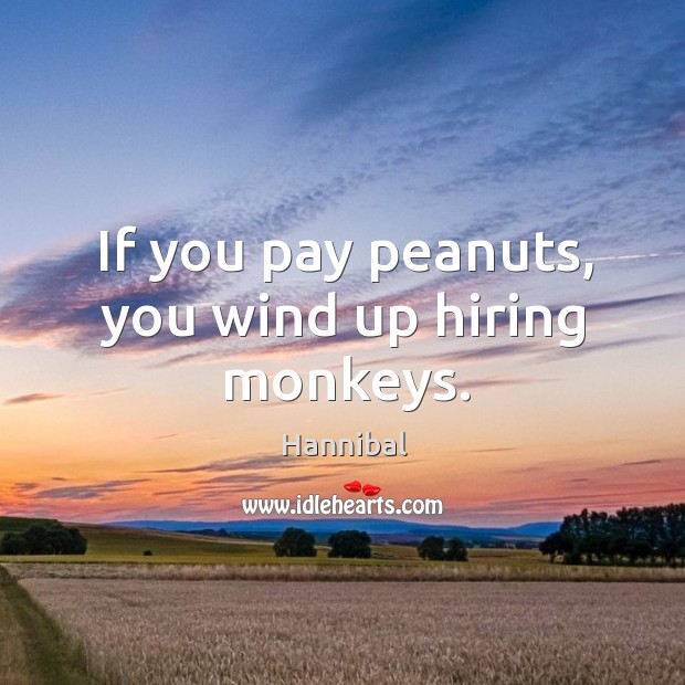 If you pay peanuts, you wind up hiring monkeys. Hannibal Picture Quote