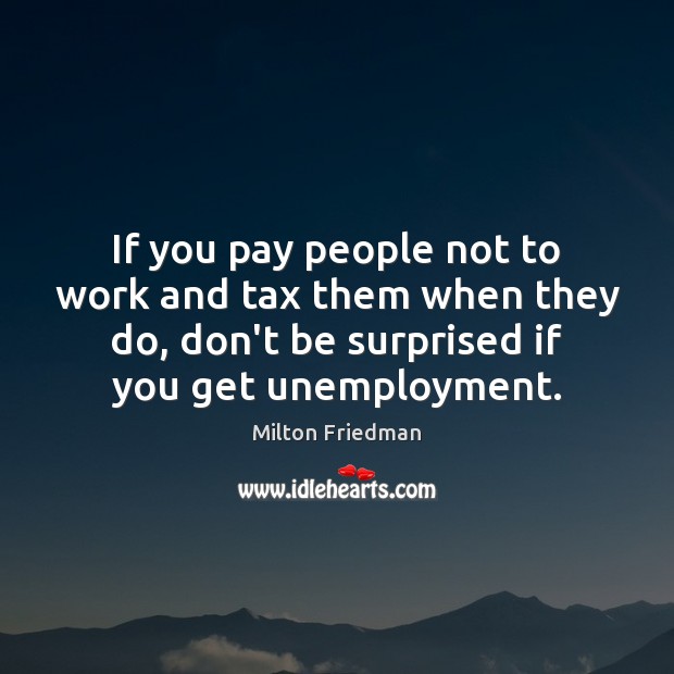 If you pay people not to work and tax them when they Milton Friedman Picture Quote