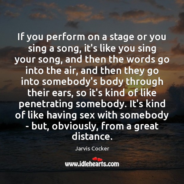 If you perform on a stage or you sing a song, it’s Jarvis Cocker Picture Quote