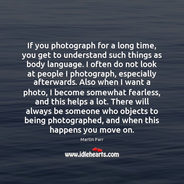 If you photograph for a long time, you get to understand such Martin Parr Picture Quote