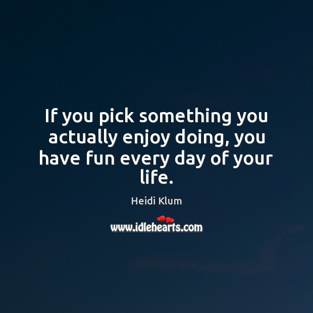 If you pick something you actually enjoy doing, you have fun every day of your life. Heidi Klum Picture Quote