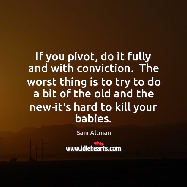 If you pivot, do it fully and with conviction.  The worst thing Sam Altman Picture Quote