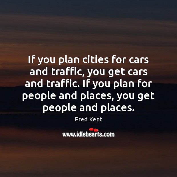 If you plan cities for cars and traffic, you get cars and Fred Kent Picture Quote