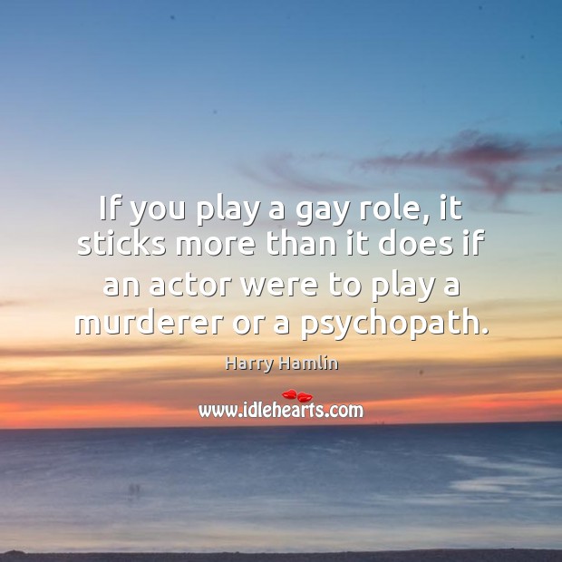 If you play a gay role, it sticks more than it does Harry Hamlin Picture Quote