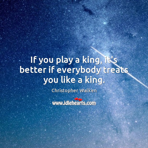 If you play a king, it’s better if everybody treats you like a king. Christopher Walken Picture Quote
