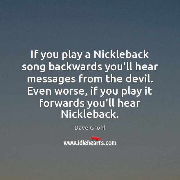 If you play a Nickleback song backwards you’ll hear messages from the Dave Grohl Picture Quote