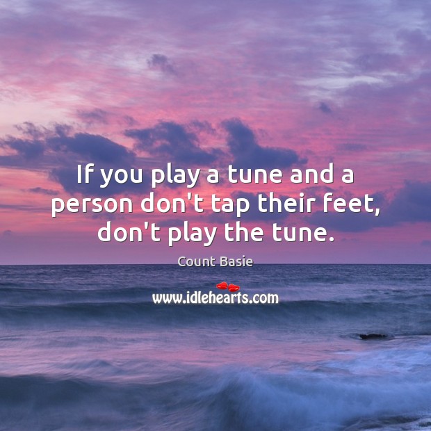 If you play a tune and a person don’t tap their feet, don’t play the tune. Count Basie Picture Quote