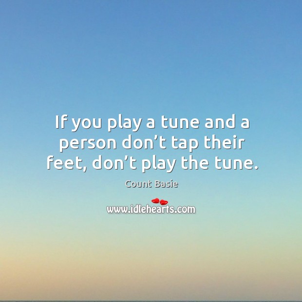 If you play a tune and a person don’t tap their feet, don’t play the tune. Count Basie Picture Quote