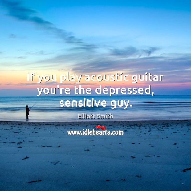 If you play acoustic guitar you’re the depressed, sensitive guy. Elliott Smith Picture Quote