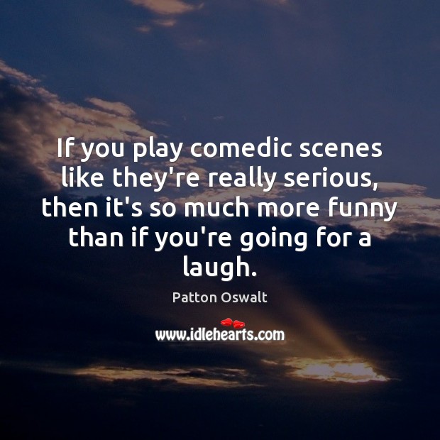 If you play comedic scenes like they’re really serious, then it’s so Patton Oswalt Picture Quote