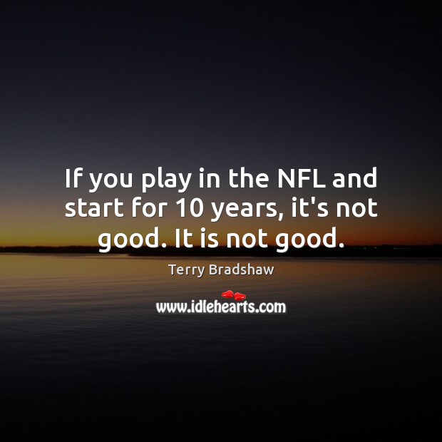 If you play in the NFL and start for 10 years, it’s not good. It is not good. Terry Bradshaw Picture Quote