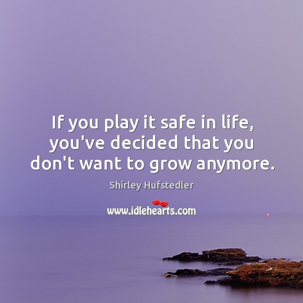 If you play it safe in life, you’ve decided that you don’t want to grow anymore. Shirley Hufstedler Picture Quote