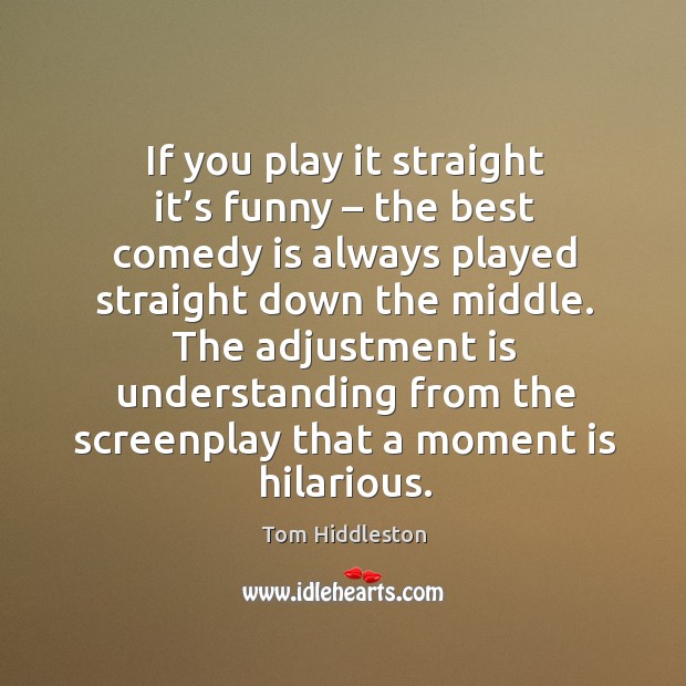 If you play it straight it’s funny – the best comedy is always played straight down the middle. Understanding Quotes Image